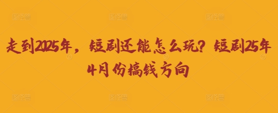 走到2025年,短剧还能怎么玩?短剧25年4月份搞钱方向-狐狸网创资源网