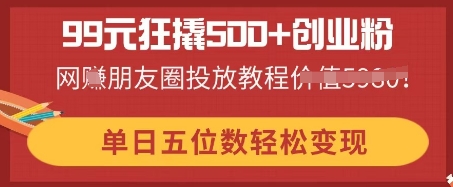99元狂撬500+创业粉，单日五位数轻松变现，网创朋友圈投放教程-狐狸网创资源网