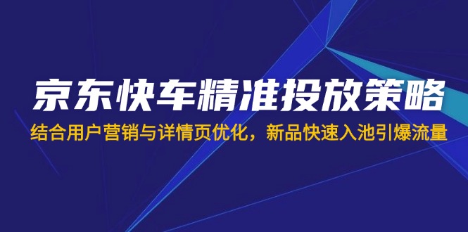 (14185期)京东快车精准投放策略,结合用户营销与详情页优化,新品快速入池引爆流量-狐狸网创资源网