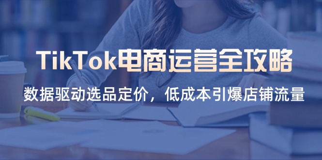 (14343期)TikTok电商运营全攻略,数据驱动选品定价,低成本引爆店铺流量-狐狸网创资源网
