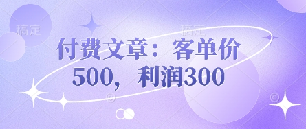 付费文章:客单价500,利润300-狐狸网创资源网