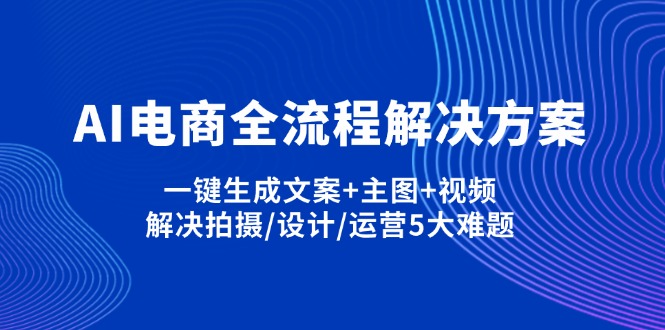 (14200期)AI电商全流程解决方案,一键生成文案+主图+视频,解决拍摄/设计/运营5大难题-狐狸网创资源网