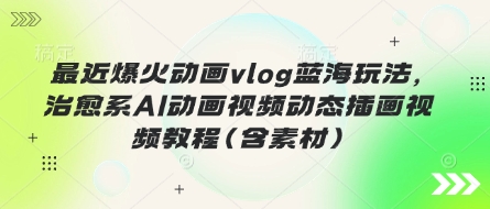 最近爆火动画vlog蓝海玩法，治愈系AI动画视频动态插画视频教程(含素材)-狐狸网创资源网