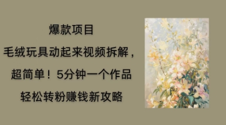 毛绒玩具动起来项目拆解,三四分钟一个作品,轻松转粉挣钱新玩法-狐狸网创资源网