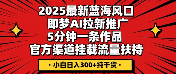 2025最新蓝海风口，即梦AI拉新推广，5分钟一条作品，官方渠道挂载，流量扶持，小白日入3张+纯干货-狐狸网创资源网