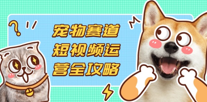 (14345期)宠物赛道短视频运营全攻略,选品拍摄剪辑实操,实现流量到收益转化-狐狸网创资源网