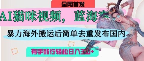 AI猫咪视频蓝海赛道，操作简单，直接海外搬运，简单去重，操作简单，有手就行日入3张-狐狸网创资源网