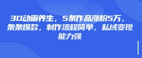 3D动画养生,5条作品涨粉5万,条条爆款,制作流程简单,私域变现能力强-狐狸网创资源网