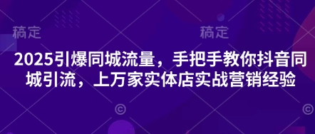 2025引爆同城流量，手把手教你抖音同城引流，上万家实体店实战营销经验-狐狸网创资源网