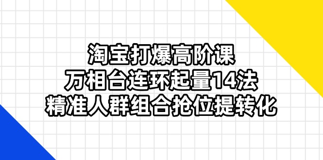 （14298期）淘宝打爆高阶课：万相台连环起量14法，精准人群组合抢位提转化-狐狸网创资源网