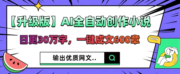 【升级版】AI全自动创作小说，日更30万字，一键成文600章-狐狸网创资源网