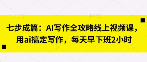 七步成篇:AI写作全攻略线上视频课,用ai搞定写作,每天早下班2小时-狐狸网创资源网