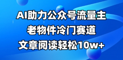 公众号流量主老物件冷门赛道,AI助力,文章阅读轻松10w+,全流程详细教程-狐狸网创资源网