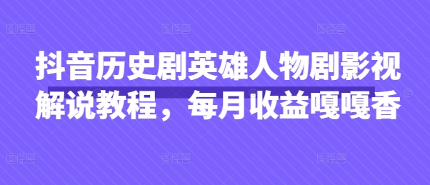 抖音历史剧英雄人物剧影视解说教程，每月收益嘎嘎香-狐狸网创资源网